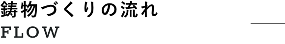 鋳物づくりの流れ FLOW